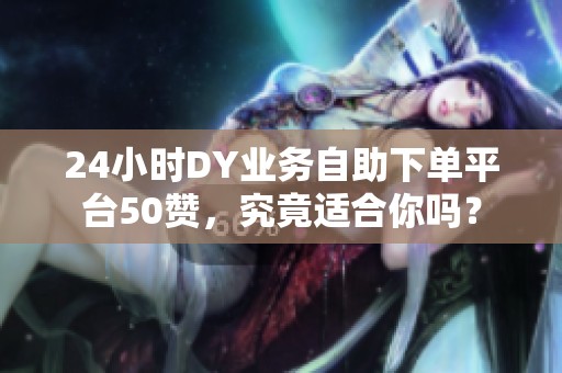 24小时DY业务自助下单平台50赞,究竟适合你吗? 24小时DY业务自助下单平台50赞,究竟适合你吗?