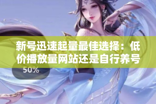 新号迅速起量最佳选择:低价播放量网站还是自行养号策略? 新号迅速起量最佳选择:低价播放量网站还是自行养号策略?
