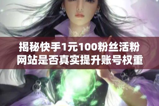 揭秘快手1元100粉丝活粉网站是否真实提升账号权重? 揭秘快手1元100粉丝活粉网站是否真实提升账号权重?
