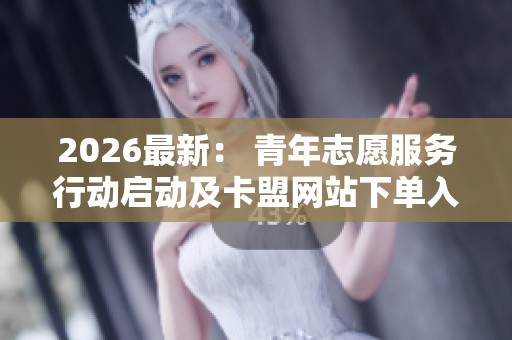 2026最新： 青年志愿服务行动启动及卡盟网站下单入口全解析