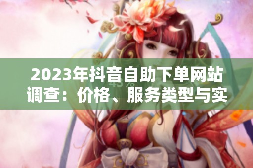 2023年抖音自助下单网站调查:价格、服务类型与实际效果拆解 在抖 2023年抖音自助下单网站调查:价格、服务类型与实际效果拆解 在抖