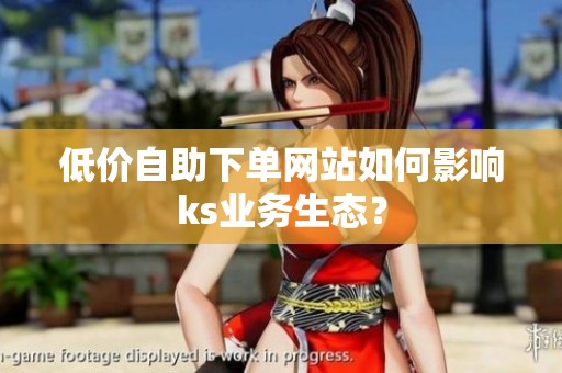 低价自助下单网站如何影响ks业务生态？
