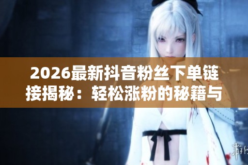 2026最新抖音粉丝下单链接揭秘：轻松涨粉的秘籍与个人品牌影响力提升策略