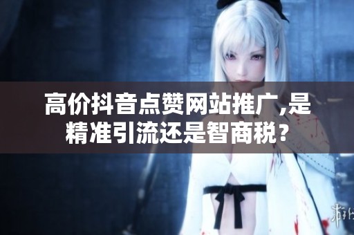 高价抖音点赞网站推广,是精准引流还是智商税? 高价抖音点赞网站推广,是精准引流还是智商税?