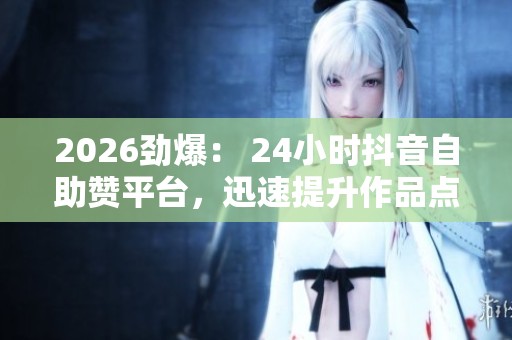 2026劲爆: 24小时抖音自助赞平台,迅速提升作品点赞量! 2026劲爆: 24小时抖音自助赞平台,迅速提升作品点赞量!