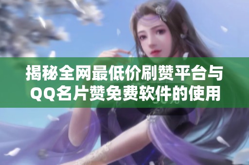 揭秘全网最低价刷赞平台与QQ名片赞免费软件的使用技巧 揭秘全网最低价刷赞平台与QQ名片赞免费软件的使用技巧