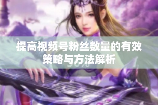 提高视频号粉丝数量的有效策略与方法解析
