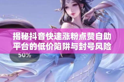 揭秘抖音快速涨粉点赞自助平台的低价陷阱与封号风险 揭秘抖音快速涨粉点赞自助平台的低价陷阱与封号风险