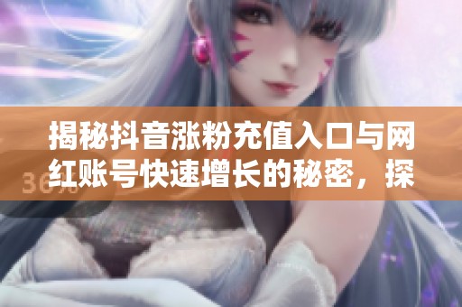 揭秘抖音涨粉充值入口与网红账号快速增长的秘密,探析粉丝经济背后的真相 揭秘抖音涨粉充值入口与网红账号快速增长的秘密,探析粉丝经济背后的真相