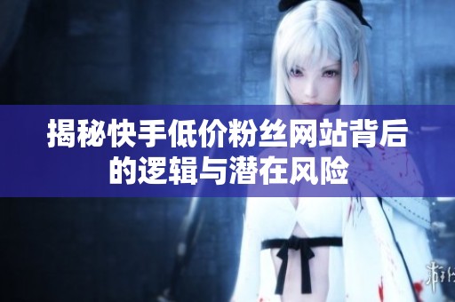 揭秘快手低价粉丝网站背后的逻辑与潜在风险 揭秘快手低价粉丝网站背后的逻辑与潜在风险