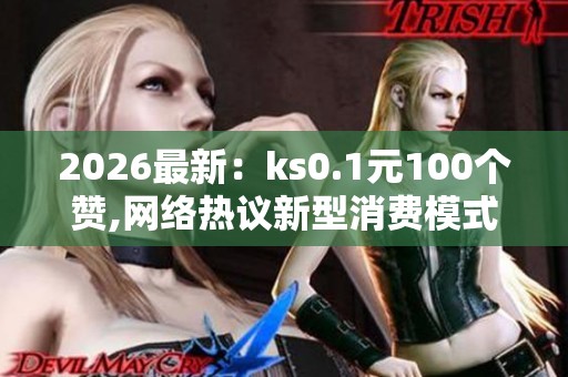 2026最新：ks0.1元100个赞,网络热议新型消费模式引发公众关注二
