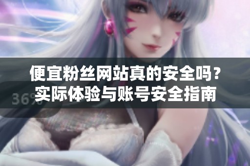 便宜粉丝网站真的安全吗?实际体验与账号安全指南 便宜粉丝网站真的安全吗?实际体验与账号安全指南