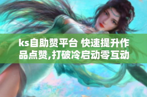 ks自助赞平台 快速提升作品点赞,打破冷启动零互动 ks自助赞平台 快速提升作品点赞,打破冷启动零互动