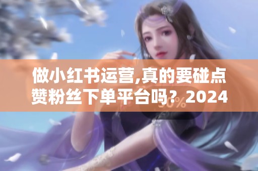 做小红书运营,真的要碰点赞粉丝下单平台吗？2024年实测反馈
