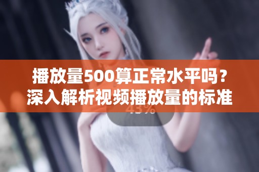 播放量500算正常水平吗?深入解析视频播放量的标准 播放量500算正常水平吗?深入解析视频播放量的标准