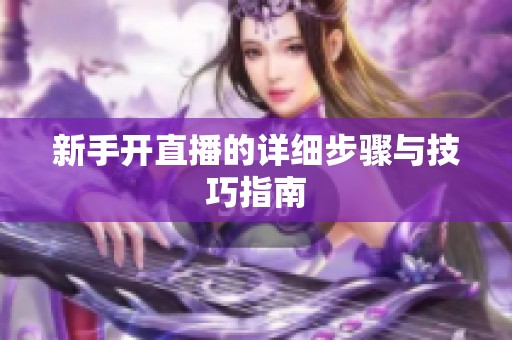 新手开直播的详细步骤与技巧指南 新手开直播的详细步骤与技巧指南