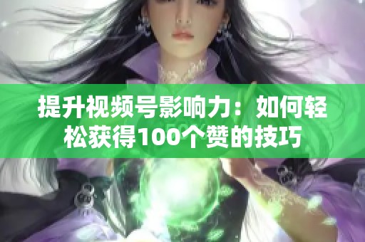提升视频号影响力:如何轻松获得100个赞的技巧 提升视频号影响力:如何轻松获得100个赞的技巧