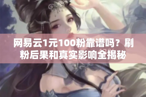 网易云1元100粉靠谱吗？刷粉后果和真实影响全揭秘
