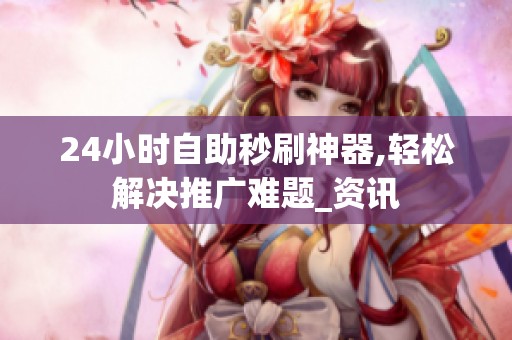 24小时自助秒刷神器,轻松解决推广难题_资讯 24小时自助秒刷神器,轻松解决推广难题_资讯