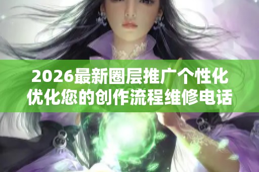2026最新圈层推广个性化优化您的创作流程维修电话-全国受理客服 2026最新圈层推广个性化优化您的创作流程维修电话-全国受理客服