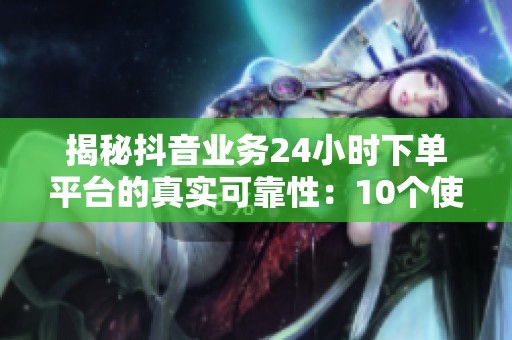 揭秘抖音业务24小时下单平台的真实可靠性:10个使用经验与避坑指南 揭秘抖音业务24小时下单平台的真实可靠性:10个使用经验与避坑指南