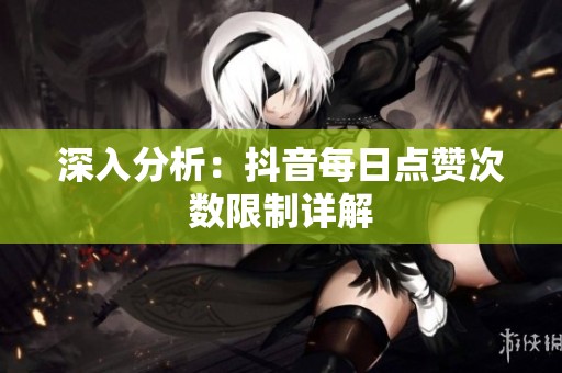 深入分析:抖音每日点赞次数限制详解 深入分析:抖音每日点赞次数限制详解