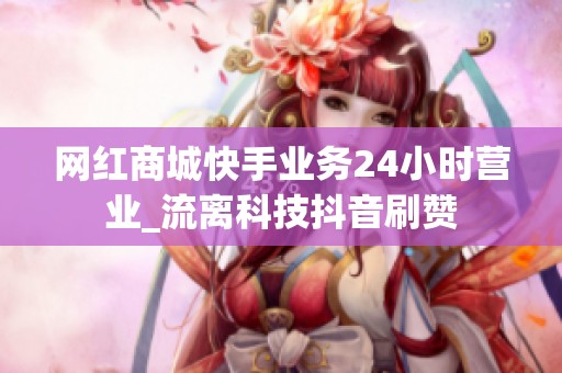 网红商城快手业务24小时营业_流离科技<a href=