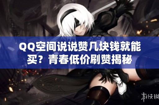 QQ空间说说赞几块钱就能买?青春低价刷赞揭秘 QQ空间说说赞几块钱就能买?青春低价刷赞揭秘