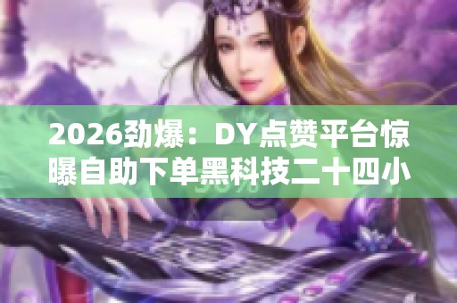 2026劲爆:DY点赞平台惊曝自助下单黑科技二十四小时不间断引热议 2026劲爆:DY点赞平台惊曝自助下单黑科技二十四小时不间断引热议