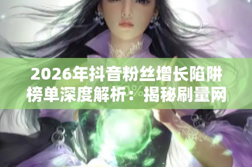 2026年抖音粉丝增长陷阱榜单深度解析:揭秘刷量网站真实测评! 2026年抖音粉丝增长陷阱榜单深度解析:揭秘刷量网站真实测评!