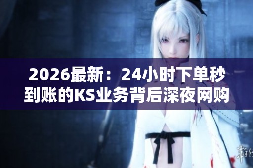 2026最新:24小时下单秒到账的KS业务背后深夜网购消费激增原因剖析 2026最新:24小时下单秒到账的KS业务背后深夜网购消费激增原因剖析