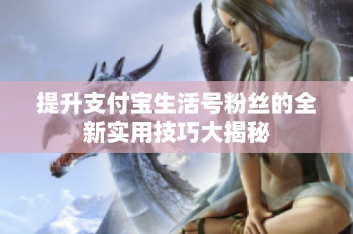 提升支付宝生活号粉丝的全新实用技巧大揭秘 提升支付宝生活号粉丝的全新实用技巧大揭秘