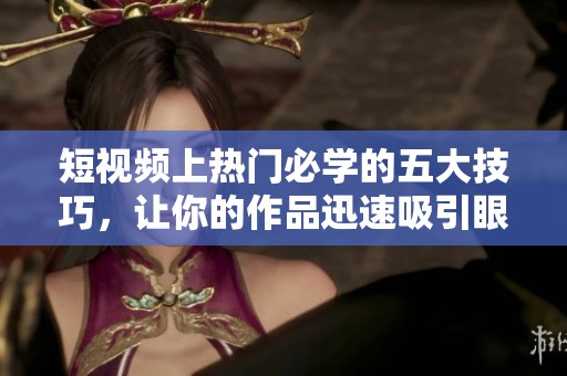 短视频上热门必学的五大技巧,让你的作品迅速吸引眼球 短视频上热门必学的五大技巧,让你的作品迅速吸引眼球