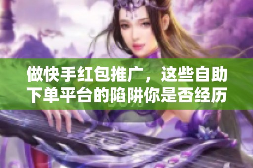 做快手红包推广，这些自助下单平台的陷阱你是否经历过？