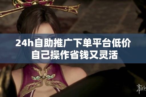 24h自助推广下单平台低价 自己操作省钱又灵活 24h自助推广下单平台低价 自己操作省钱又灵活