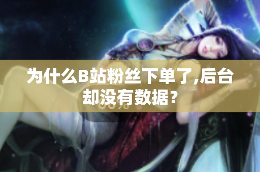 为什么B站粉丝下单了,后台却没有数据？
