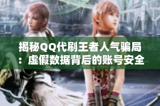 揭秘QQ代刷王者人气骗局:虚假数据背后的账号安全风险 揭秘QQ代刷王者人气骗局:虚假数据背后的账号安全风险