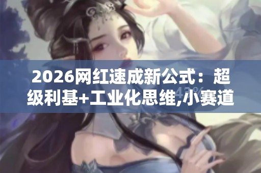 2026网红速成新公式:超级利基+工业化思维,小赛道引爆大流量 2026网红速成新公式:超级利基+工业化思维,小赛道引爆大流量