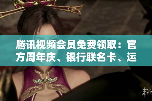 腾讯视频会员免费领取:官方周年庆、银行联名卡、运营商合约三种 腾讯视频会员免费领取:官方周年庆、银行联名卡、运营商合约三种