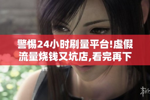 警惕24小时刷量平台!虚假流量烧钱又坑店,看完再下单 警惕24小时刷量平台!虚假流量烧钱又坑店,看完再下单
