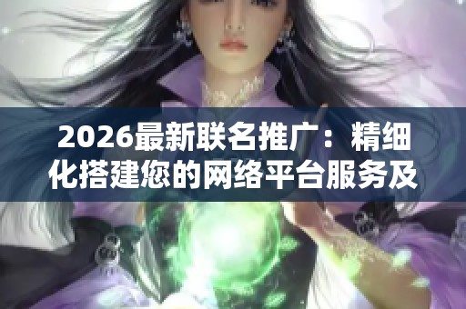 2026最新联名推广:精细化搭建您的网络平台服务及全天候热线 2026最新联名推广:精细化搭建您的网络平台服务及全天候热线