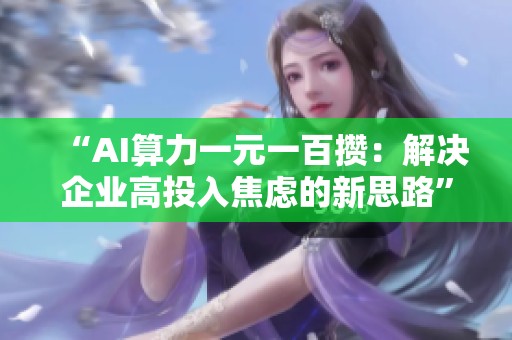 “AI算力一元一百攒:解决企业高投入焦虑的新思路” “AI算力一元一百攒:解决企业高投入焦虑的新思路”