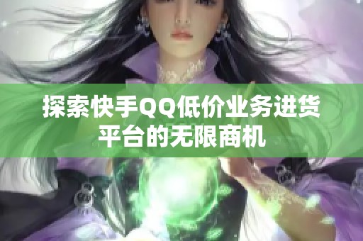 探索快手QQ低价业务进货平台的无限商机