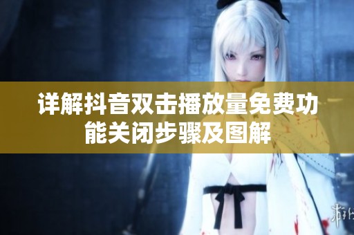 详解抖音双击播放量免费功能关闭步骤及图解 详解抖音双击播放量免费功能关闭步骤及图解