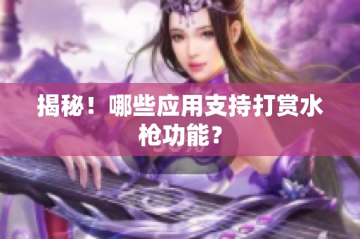 揭秘!哪些应用支持打赏水枪功能? 揭秘!哪些应用支持打赏水枪功能?