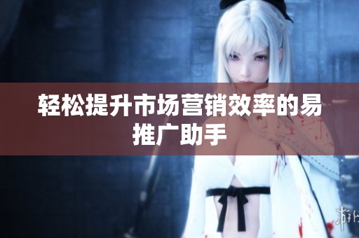 轻松提升市场营销效率的易推广助手 轻松提升市场营销效率的易推广助手