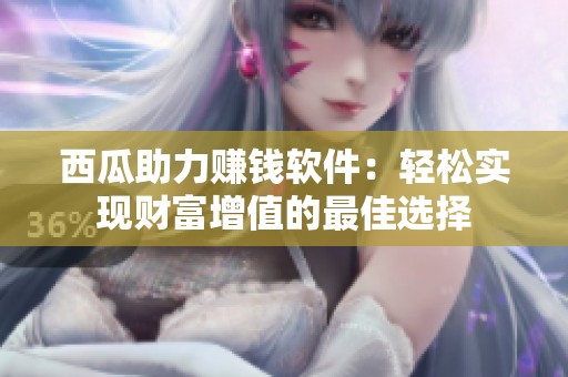 西瓜助力赚钱软件:轻松实现财富增值的最佳选择 西瓜助力赚钱软件:轻松实现财富增值的最佳选择