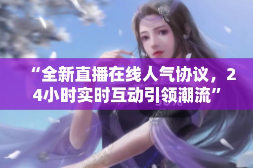 “全新直播在线人气协议,24小时实时互动引领潮流” “全新直播在线人气协议,24小时实时互动引领潮流”