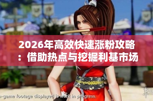 2026年高效快速涨粉攻略:借助热点与挖掘利基市场,精准打造爆款内容秘籍 2026年高效快速涨粉攻略:借助热点与挖掘利基市场,精准打造爆款内容秘籍