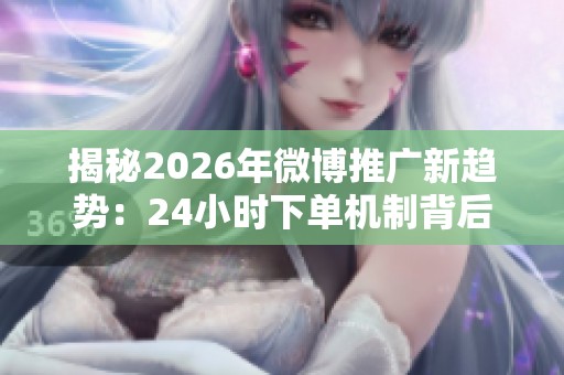 揭秘2026年微博推广新趋势：24小时下单机制背后的秘密与商机